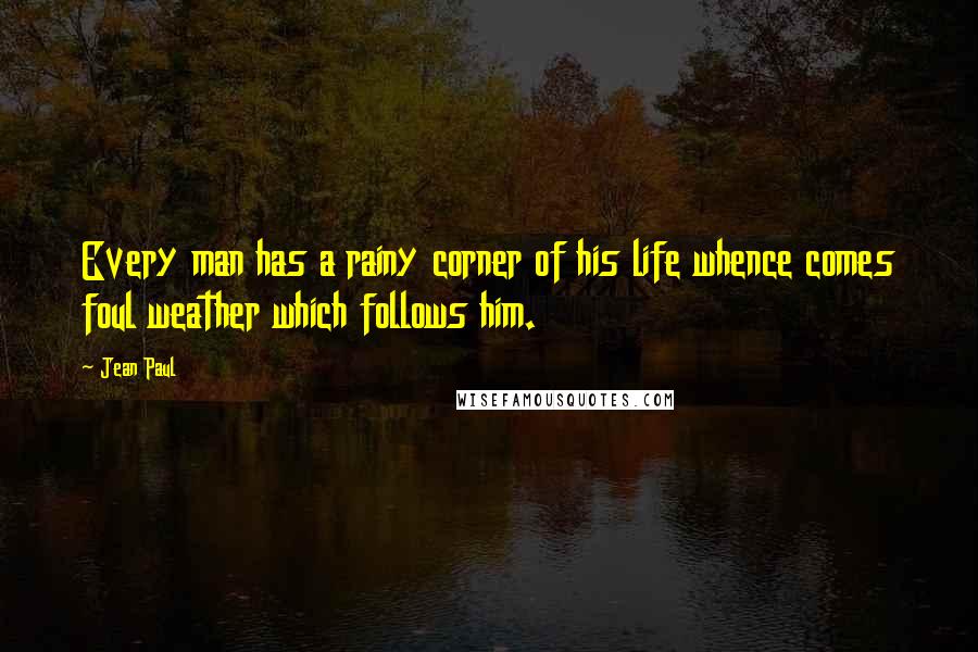 Jean Paul Quotes: Every man has a rainy corner of his life whence comes foul weather which follows him.