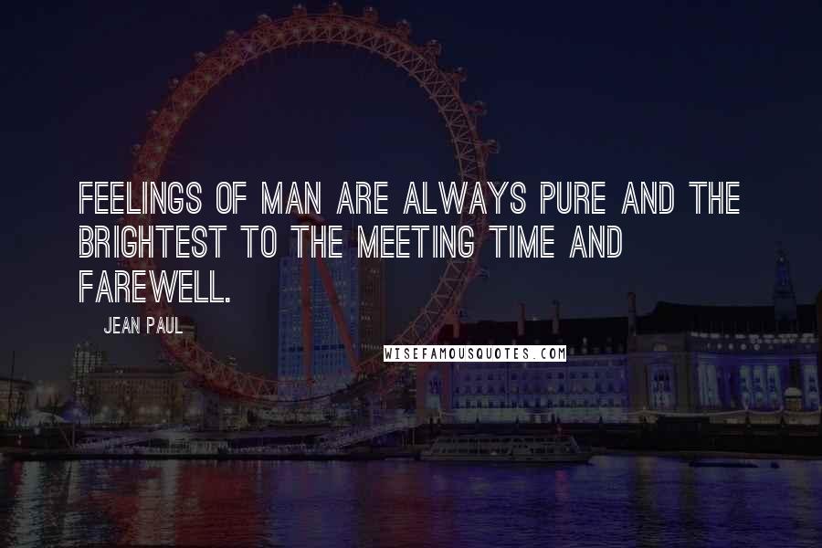 Jean Paul Quotes: Feelings of man are always pure and the brightest to the meeting time and Farewell.