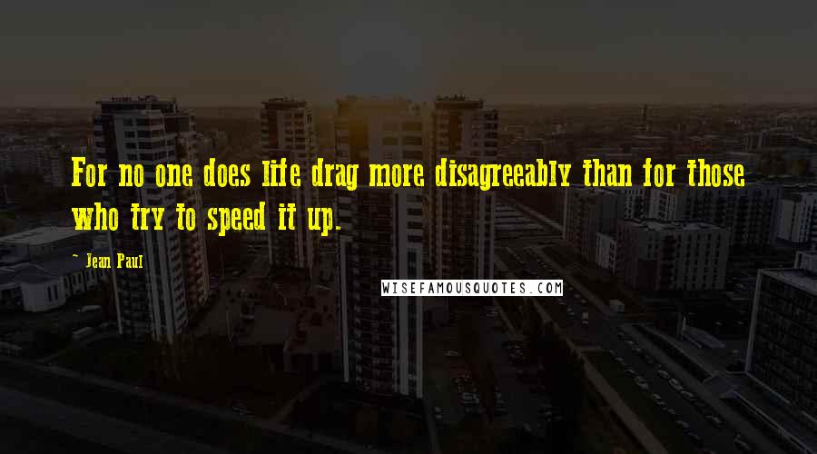 Jean Paul Quotes: For no one does life drag more disagreeably than for those who try to speed it up.