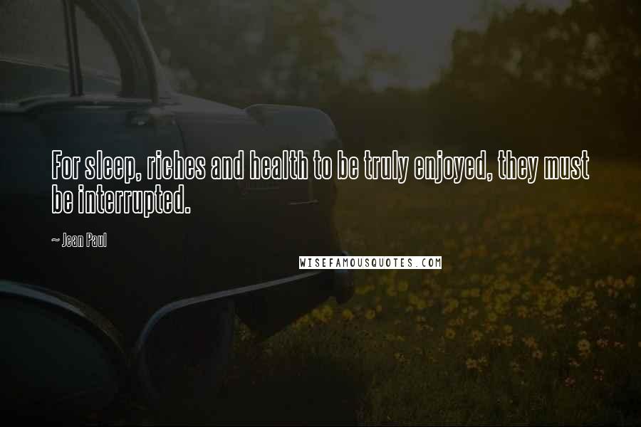 Jean Paul Quotes: For sleep, riches and health to be truly enjoyed, they must be interrupted.