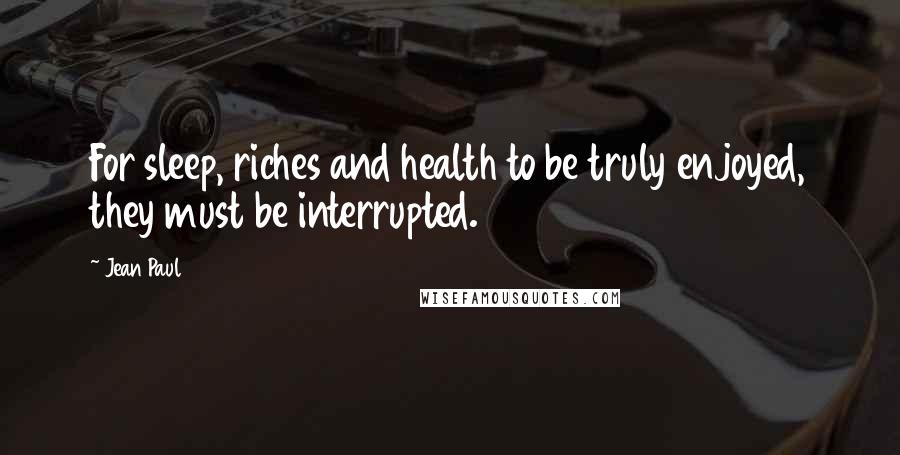 Jean Paul Quotes: For sleep, riches and health to be truly enjoyed, they must be interrupted.