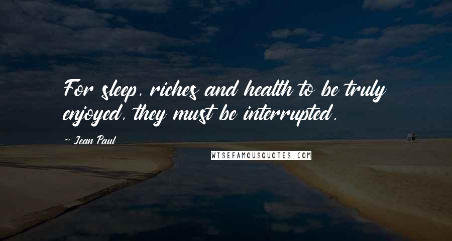 Jean Paul Quotes: For sleep, riches and health to be truly enjoyed, they must be interrupted.