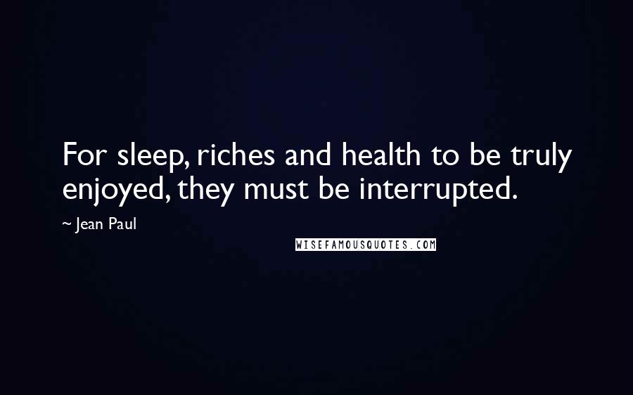 Jean Paul Quotes: For sleep, riches and health to be truly enjoyed, they must be interrupted.