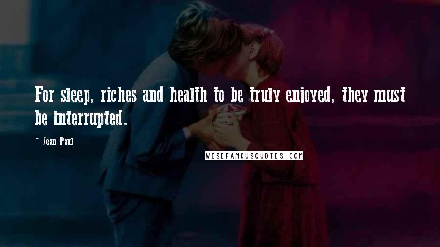 Jean Paul Quotes: For sleep, riches and health to be truly enjoyed, they must be interrupted.