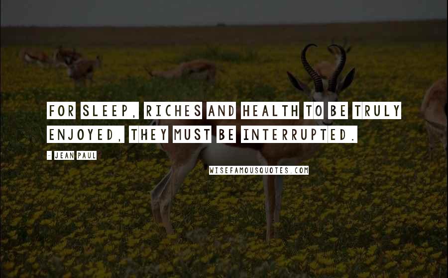 Jean Paul Quotes: For sleep, riches and health to be truly enjoyed, they must be interrupted.