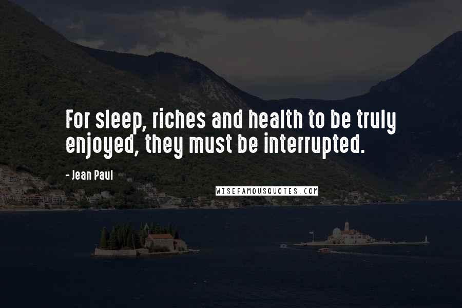 Jean Paul Quotes: For sleep, riches and health to be truly enjoyed, they must be interrupted.