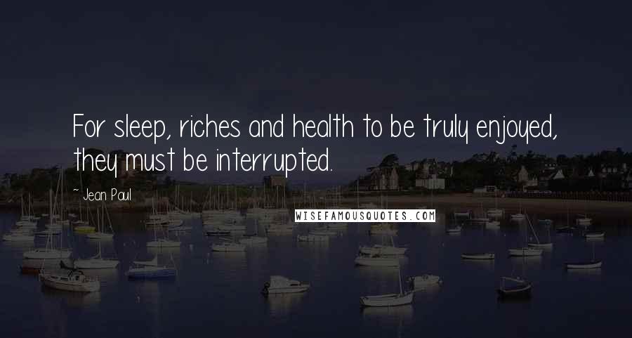 Jean Paul Quotes: For sleep, riches and health to be truly enjoyed, they must be interrupted.