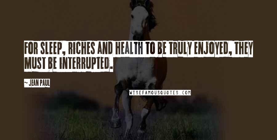 Jean Paul Quotes: For sleep, riches and health to be truly enjoyed, they must be interrupted.