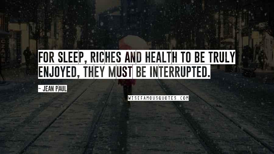 Jean Paul Quotes: For sleep, riches and health to be truly enjoyed, they must be interrupted.