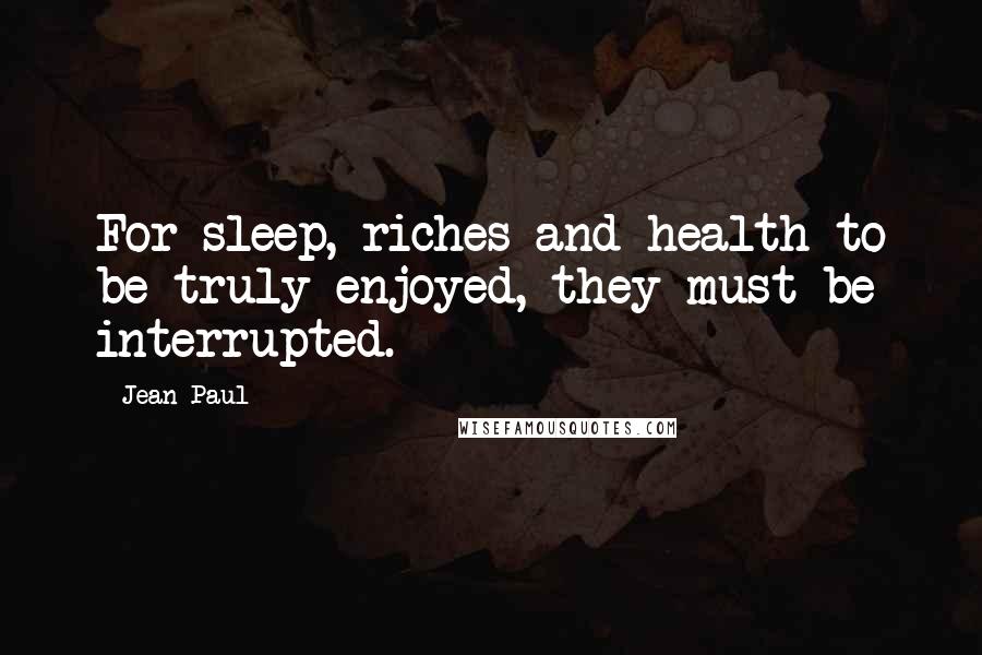 Jean Paul Quotes: For sleep, riches and health to be truly enjoyed, they must be interrupted.