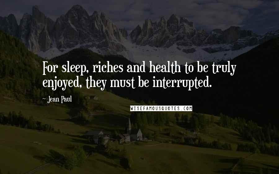 Jean Paul Quotes: For sleep, riches and health to be truly enjoyed, they must be interrupted.
