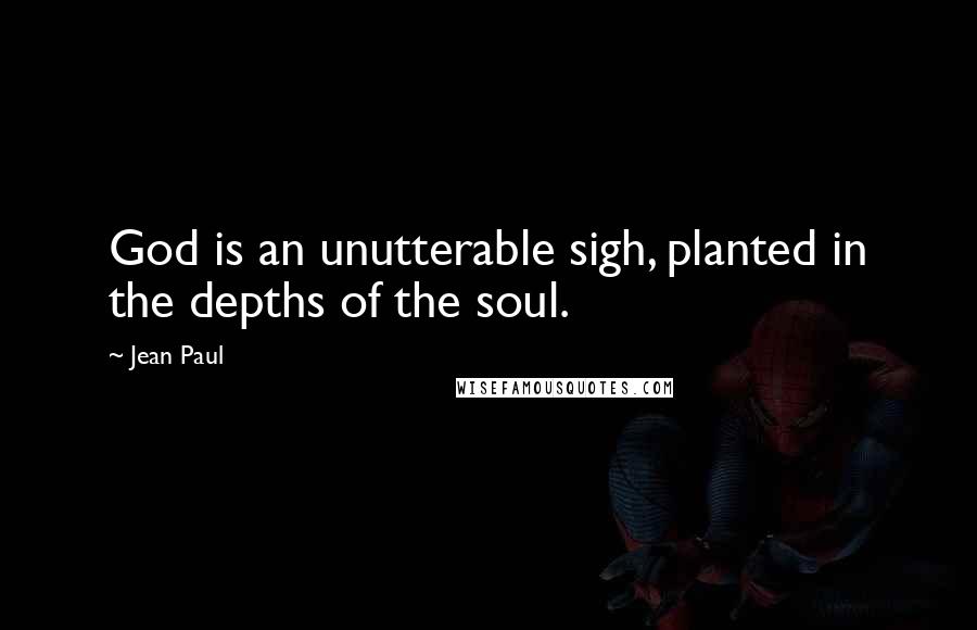 Jean Paul Quotes: God is an unutterable sigh, planted in the depths of the soul.