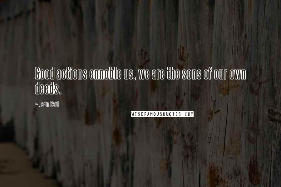 Jean Paul Quotes: Good actions ennoble us, we are the sons of our own deeds.