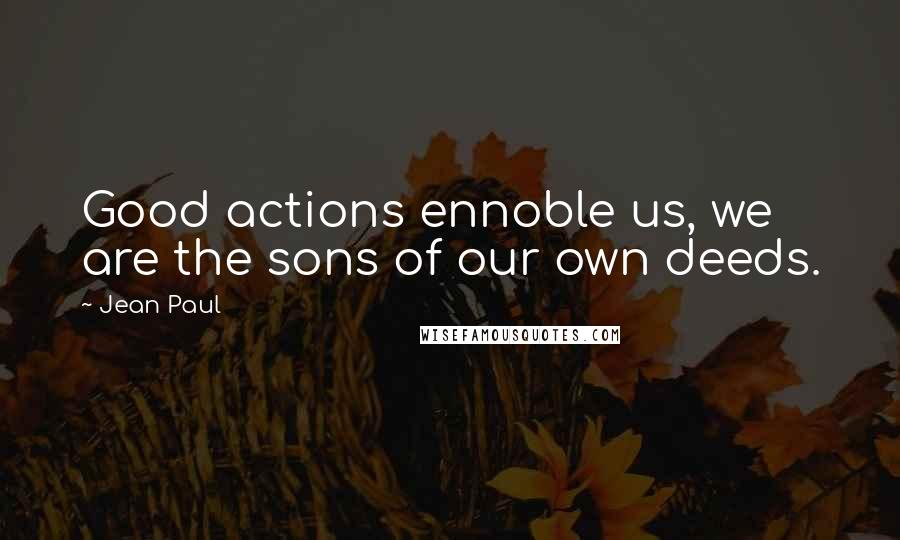 Jean Paul Quotes: Good actions ennoble us, we are the sons of our own deeds.