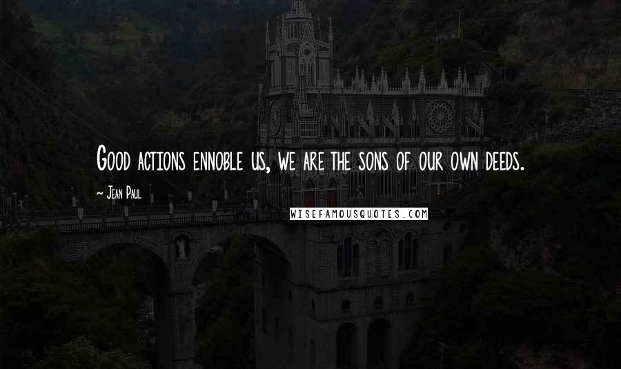 Jean Paul Quotes: Good actions ennoble us, we are the sons of our own deeds.