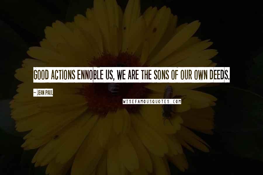 Jean Paul Quotes: Good actions ennoble us, we are the sons of our own deeds.