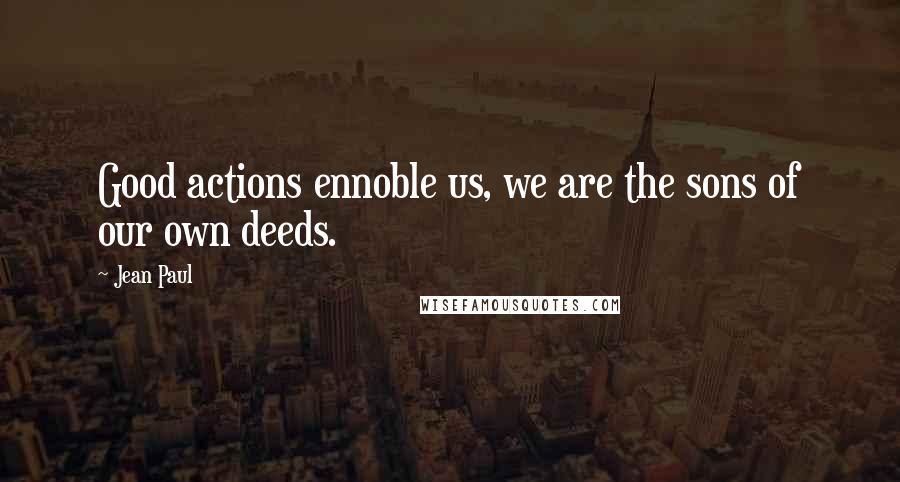 Jean Paul Quotes: Good actions ennoble us, we are the sons of our own deeds.