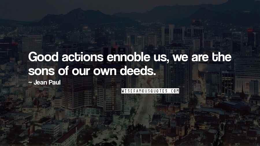 Jean Paul Quotes: Good actions ennoble us, we are the sons of our own deeds.