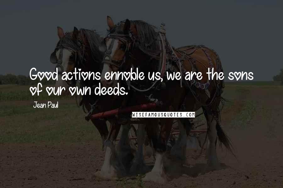 Jean Paul Quotes: Good actions ennoble us, we are the sons of our own deeds.