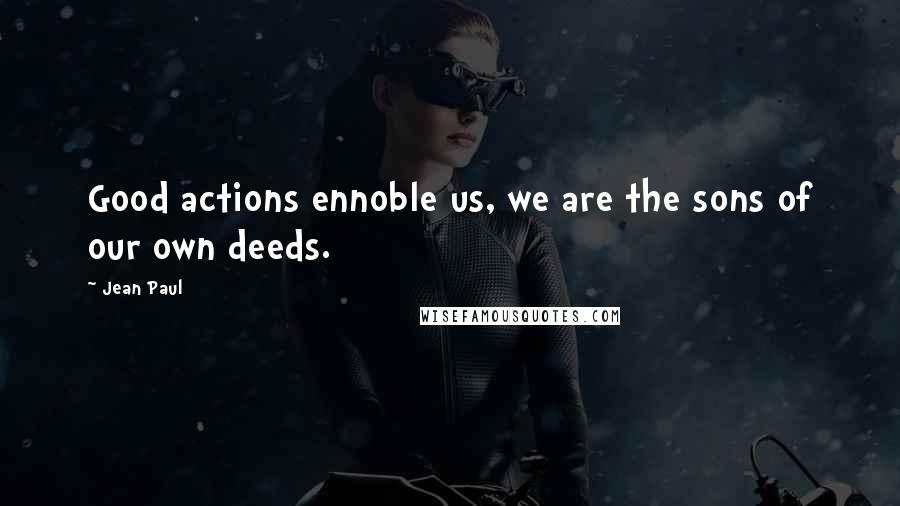 Jean Paul Quotes: Good actions ennoble us, we are the sons of our own deeds.