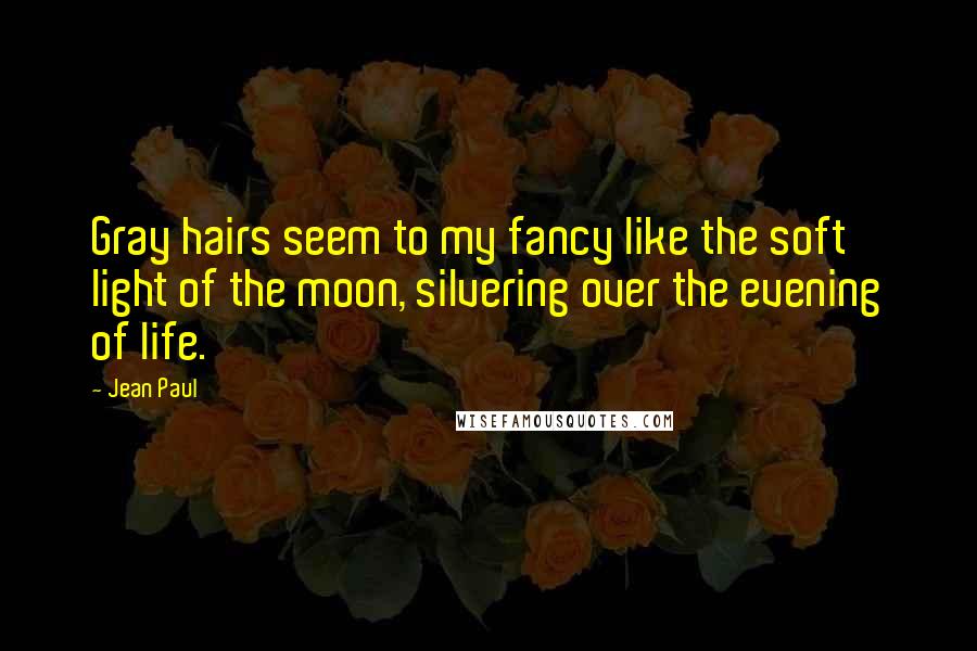 Jean Paul Quotes: Gray hairs seem to my fancy like the soft light of the moon, silvering over the evening of life.