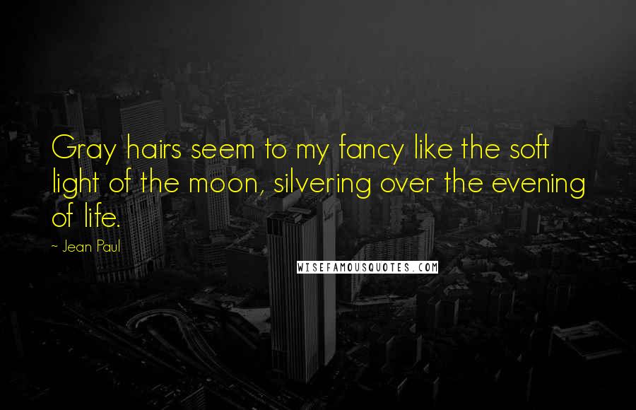 Jean Paul Quotes: Gray hairs seem to my fancy like the soft light of the moon, silvering over the evening of life.
