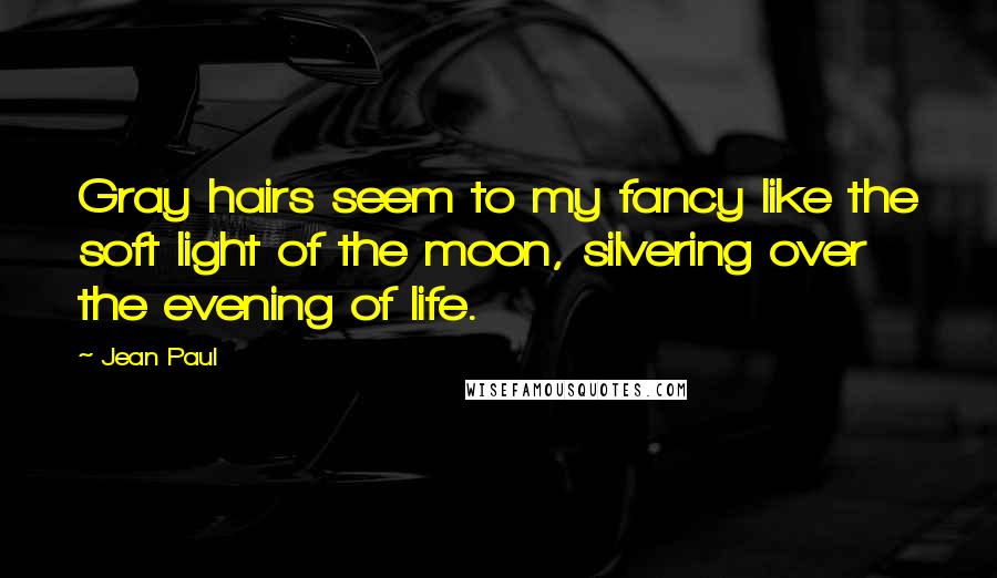 Jean Paul Quotes: Gray hairs seem to my fancy like the soft light of the moon, silvering over the evening of life.