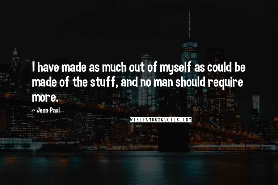 Jean Paul Quotes: I have made as much out of myself as could be made of the stuff, and no man should require more.