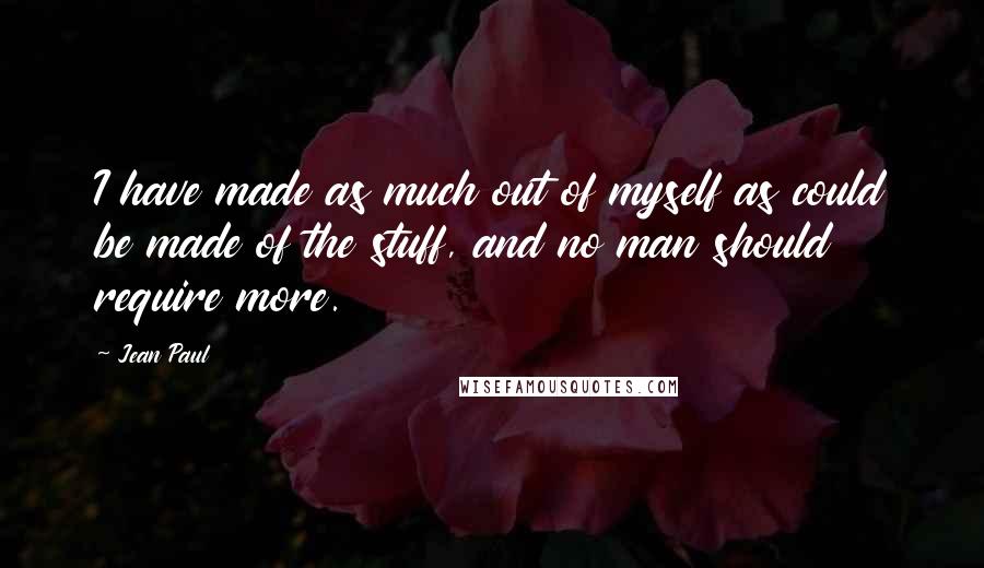 Jean Paul Quotes: I have made as much out of myself as could be made of the stuff, and no man should require more.
