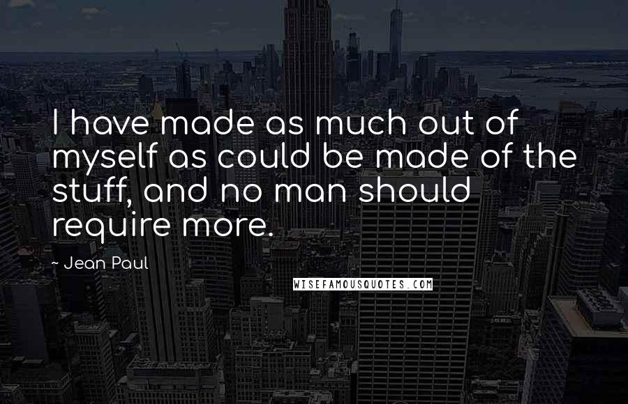Jean Paul Quotes: I have made as much out of myself as could be made of the stuff, and no man should require more.