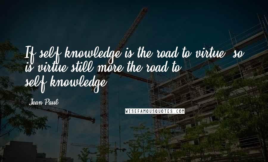 Jean Paul Quotes: If self-knowledge is the road to virtue, so is virtue still more the road to self-knowledge.