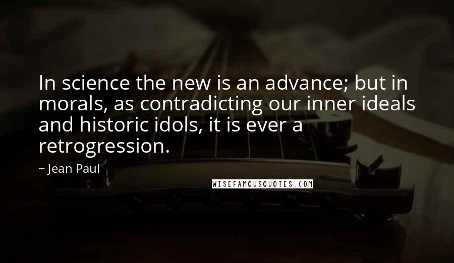 Jean Paul Quotes: In science the new is an advance; but in morals, as contradicting our inner ideals and historic idols, it is ever a retrogression.