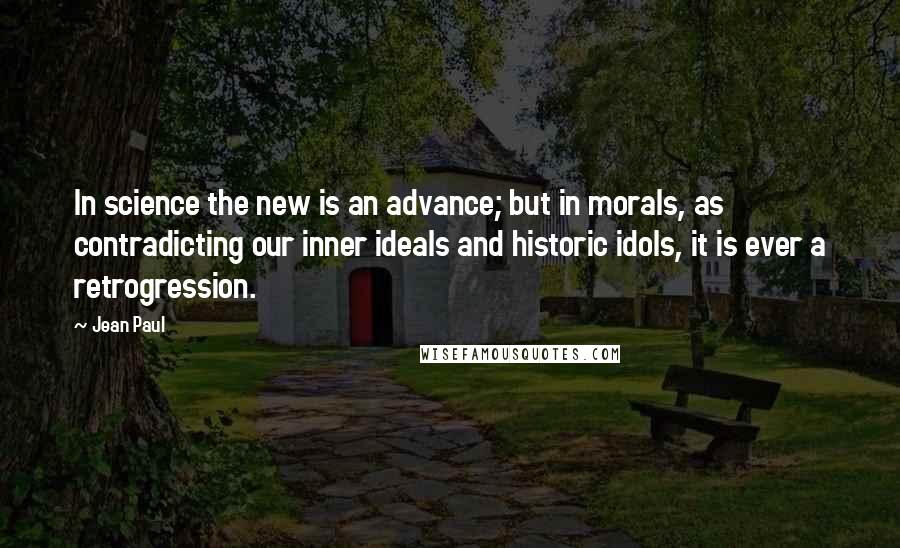 Jean Paul Quotes: In science the new is an advance; but in morals, as contradicting our inner ideals and historic idols, it is ever a retrogression.