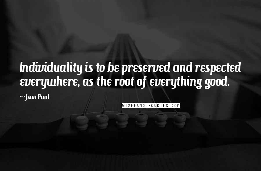 Jean Paul Quotes: Individuality is to be preserved and respected everywhere, as the root of everything good.