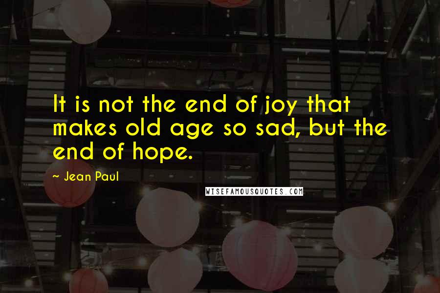 Jean Paul Quotes: It is not the end of joy that makes old age so sad, but the end of hope.