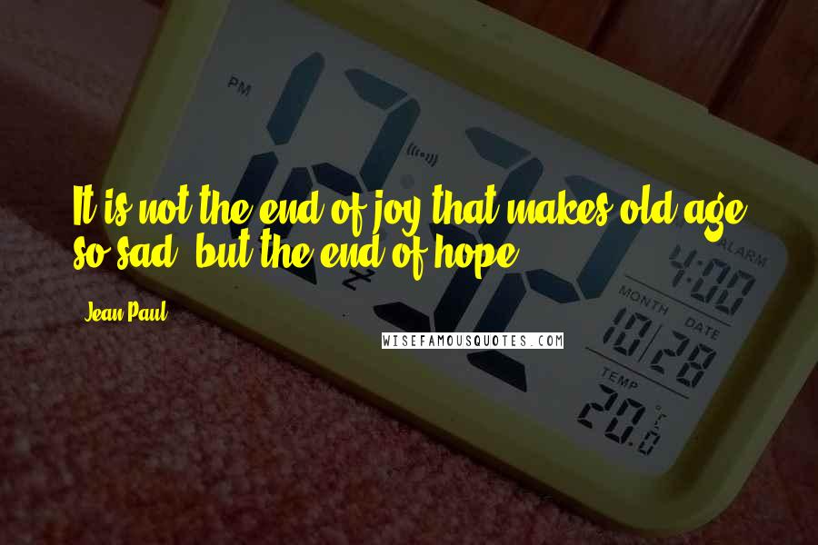 Jean Paul Quotes: It is not the end of joy that makes old age so sad, but the end of hope.