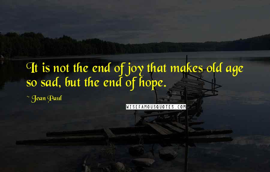 Jean Paul Quotes: It is not the end of joy that makes old age so sad, but the end of hope.