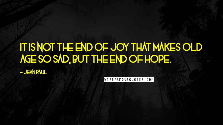 Jean Paul Quotes: It is not the end of joy that makes old age so sad, but the end of hope.