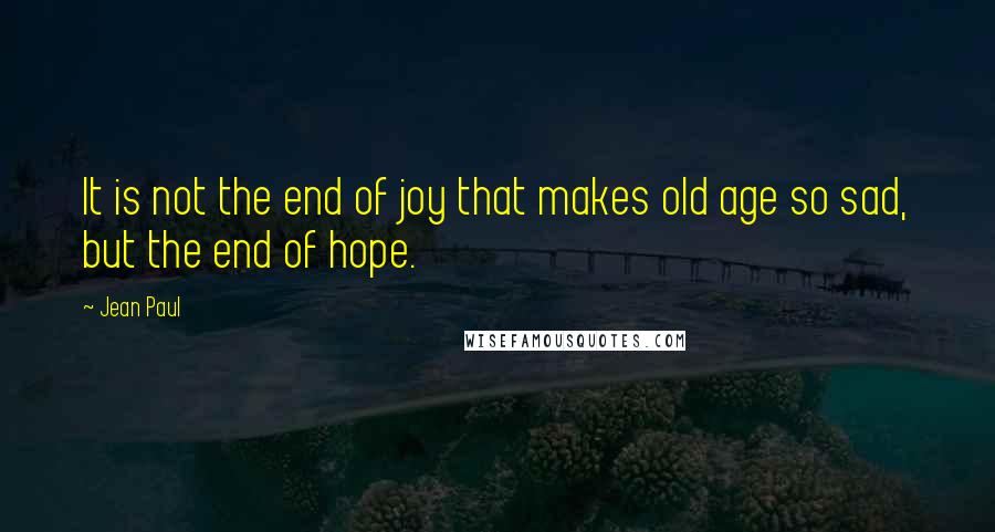 Jean Paul Quotes: It is not the end of joy that makes old age so sad, but the end of hope.