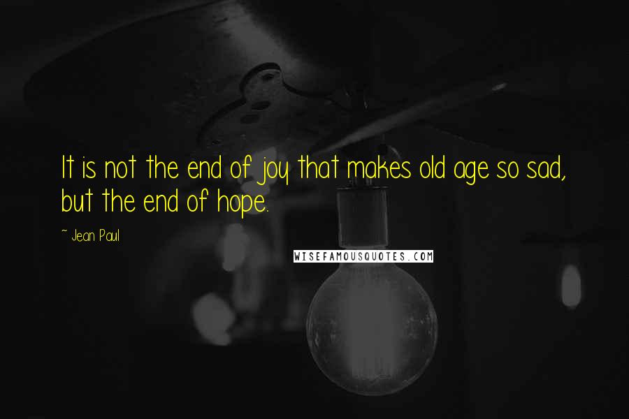 Jean Paul Quotes: It is not the end of joy that makes old age so sad, but the end of hope.