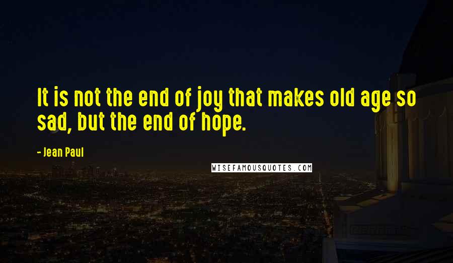 Jean Paul Quotes: It is not the end of joy that makes old age so sad, but the end of hope.