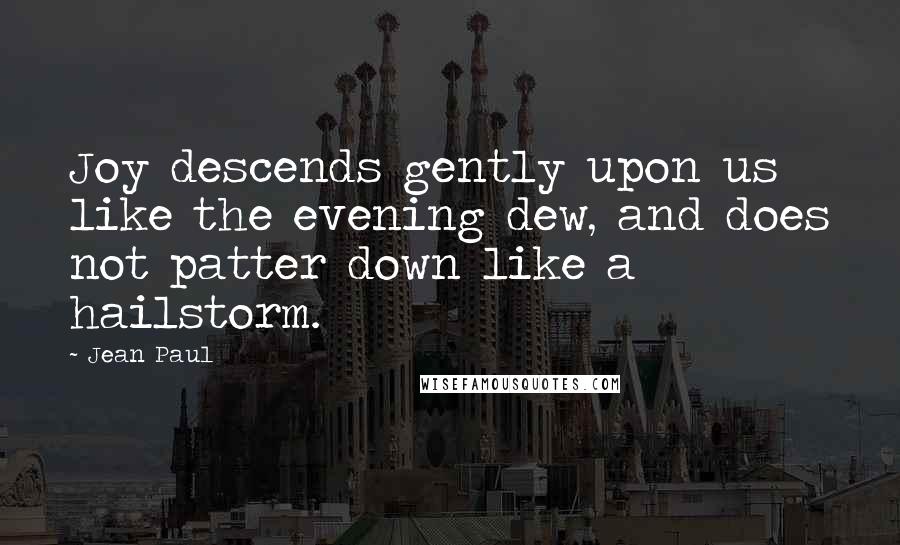 Jean Paul Quotes: Joy descends gently upon us like the evening dew, and does not patter down like a hailstorm.