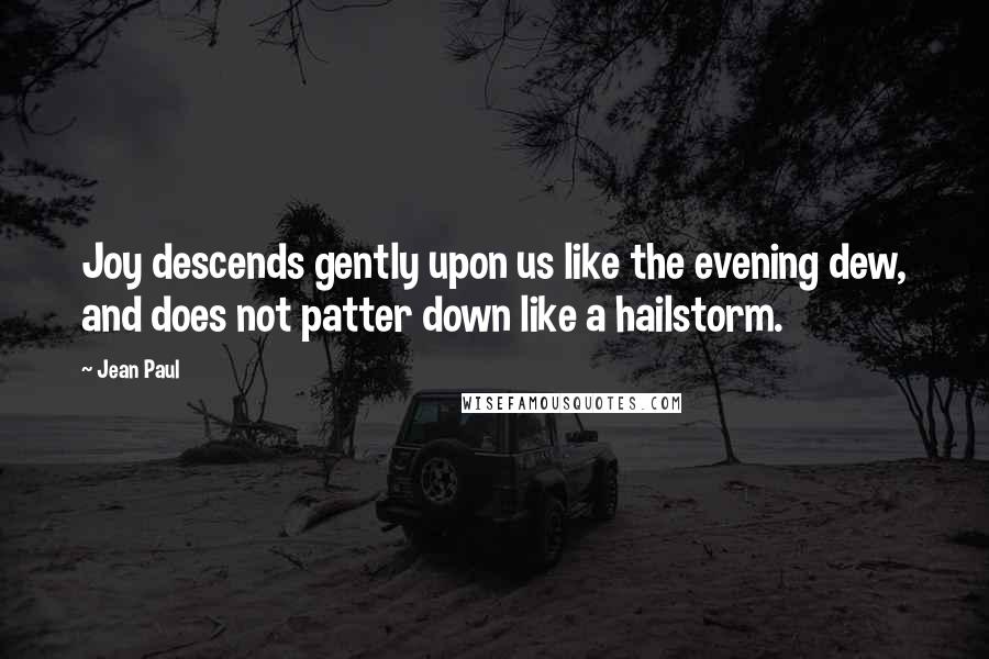 Jean Paul Quotes: Joy descends gently upon us like the evening dew, and does not patter down like a hailstorm.