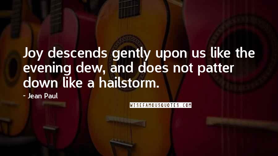 Jean Paul Quotes: Joy descends gently upon us like the evening dew, and does not patter down like a hailstorm.