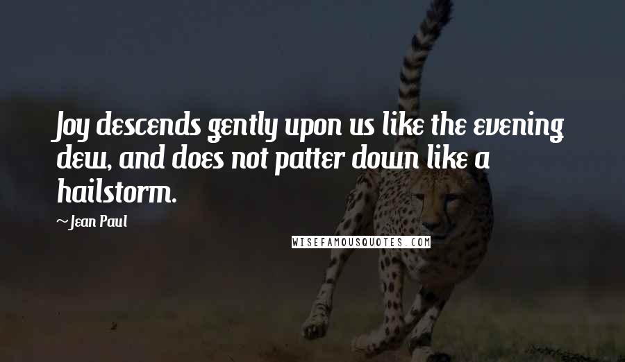 Jean Paul Quotes: Joy descends gently upon us like the evening dew, and does not patter down like a hailstorm.