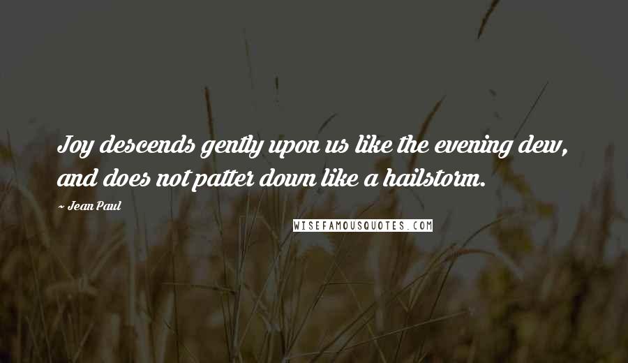 Jean Paul Quotes: Joy descends gently upon us like the evening dew, and does not patter down like a hailstorm.