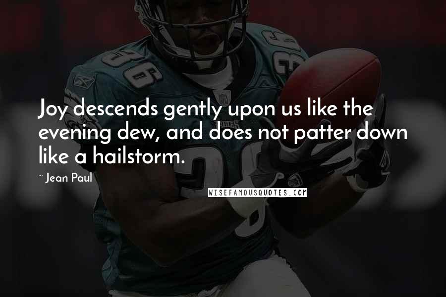 Jean Paul Quotes: Joy descends gently upon us like the evening dew, and does not patter down like a hailstorm.