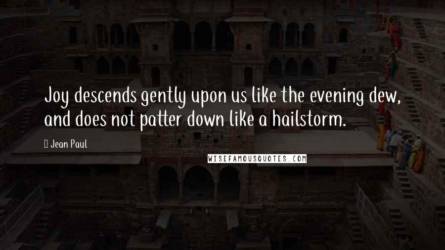 Jean Paul Quotes: Joy descends gently upon us like the evening dew, and does not patter down like a hailstorm.