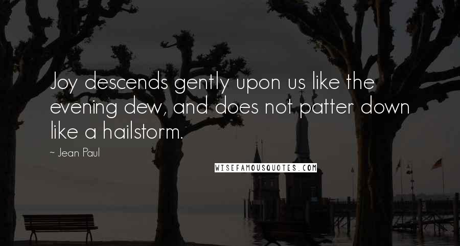 Jean Paul Quotes: Joy descends gently upon us like the evening dew, and does not patter down like a hailstorm.