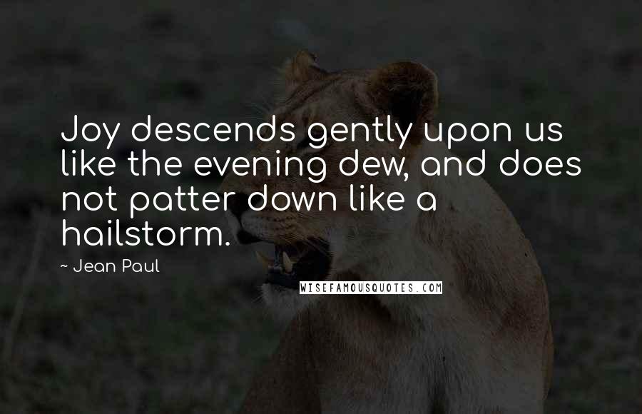 Jean Paul Quotes: Joy descends gently upon us like the evening dew, and does not patter down like a hailstorm.